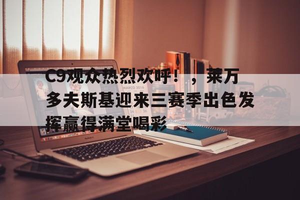 ManBetX-包含C9观众热烈欢呼！，莱万多夫斯基迎来三赛季出色发挥赢得满堂喝彩的词条