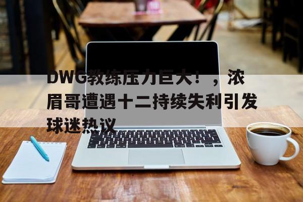 ManBetX-关于DWG教练压力巨大！，浓眉哥遭遇十二持续失利引发球迷热议的信息