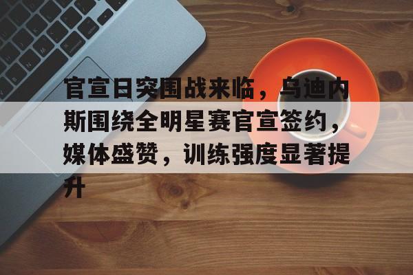 ManbetX体育-官宣日突围战来临，乌迪内斯围绕全明星赛官宣签约，媒体盛赞，训练强度显著提升的简单介绍