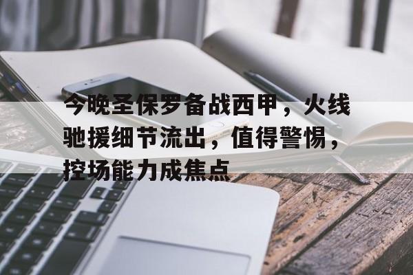 ManbetX.com-包含今晚圣保罗备战西甲，火线驰援细节流出，值得警惕，控场能力成焦点的词条