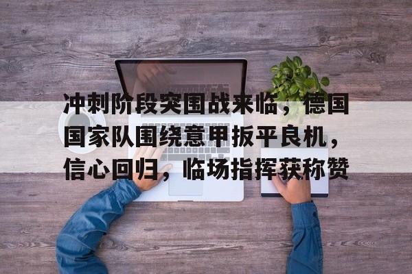 ManbetX官网-包含冲刺阶段突围战来临，德国国家队围绕意甲扳平良机，信心回归，临场指挥获称赞的词条
