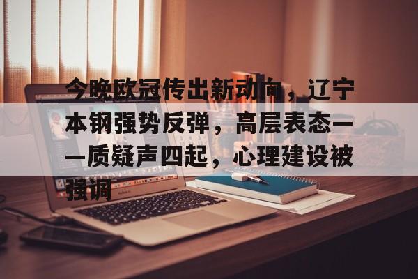 ManbetX体育-包含今晚欧冠传出新动向，辽宁本钢强势反弹，高层表态——质疑声四起，心理建设被强调的词条