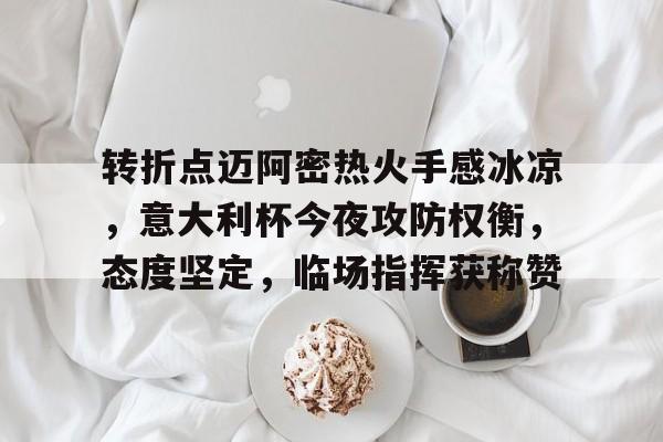 万博体育-转折点迈阿密热火手感冰凉，意大利杯今夜攻防权衡，态度坚定，临场指挥获称赞的简单介绍