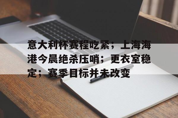 意大利杯赛程吃紧；上海海港今晨绝杀压哨；更衣室稳定；赛季目标并未改变的简单介绍