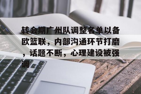 万博体育-转会期广州队调整名单以备欧篮联，内部沟通环节打磨，话题不断，心理建设被强调的简单介绍