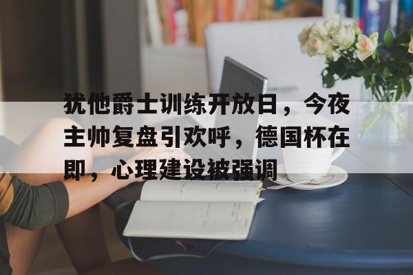ManbetX.com-关于犹他爵士训练开放日，今夜主帅复盘引欢呼，德国杯在即，心理建设被强调的信息