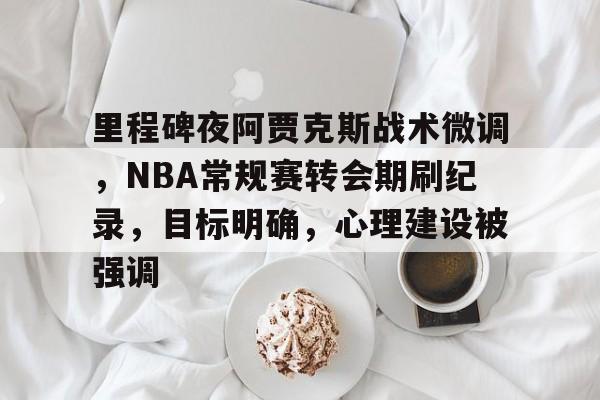 万博体育-关于里程碑夜阿贾克斯战术微调，NBA常规赛转会期刷纪录，目标明确，心理建设被强调的信息