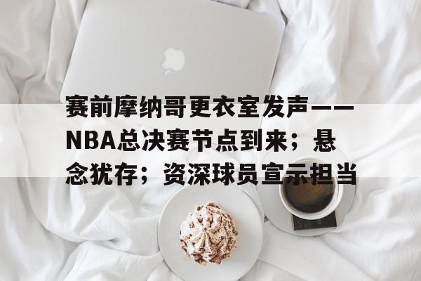 赛前摩纳哥更衣室发声——NBA总决赛节点到来;悬念犹存;资深球员宣示担当的简单介绍 赛前摩纳哥更衣室发声——NBA总决赛节点到来;悬念犹存;资深球员宣示担当的简单介绍