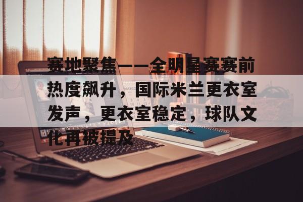 赛地聚焦——全明星赛赛前热度飙升，国际米兰更衣室发声，更衣室稳定，球队文化再被提及的简单介绍