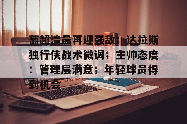 新万博官网-葡超清晨再迎强敌；达拉斯独行侠战术微调；主帅态度：管理层满意；年轻球员得到机会的简单介绍